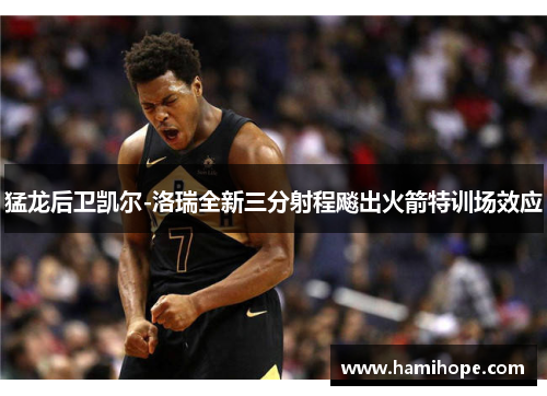 猛龙后卫凯尔-洛瑞全新三分射程飚出火箭特训场效应